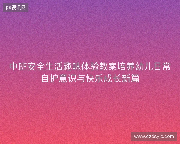 中班安全生活趣味体验教案培养幼儿日常自护意识与快乐成长新篇 中班安全生活趣味体验教案培养幼儿日常自护意识与快乐成长新篇