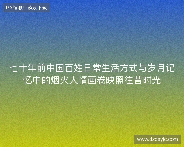 七十年前中国百姓日常生活方式与岁月记忆中的烟火人情画卷映照往昔时光