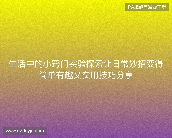 生活中的小窍门实验探索让日常妙招变得简单有趣又实用技巧分享