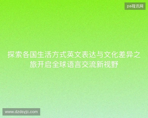 探索各国生活方式英文表达与文化差异之旅开启全球语言交流新视野 探索各国生活方式英文表达与文化差异之旅开启全球语言交流新视野