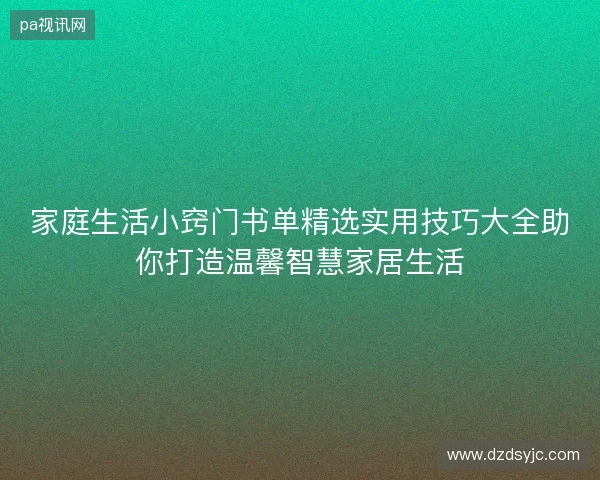 家庭生活小窍门书单精选实用技巧大全助你打造温馨智慧家居生活 家庭生活小窍门书单精选实用技巧大全助你打造温馨智慧家居生活